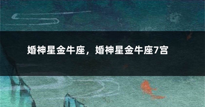 婚神星金牛座，婚神星金牛座7宫