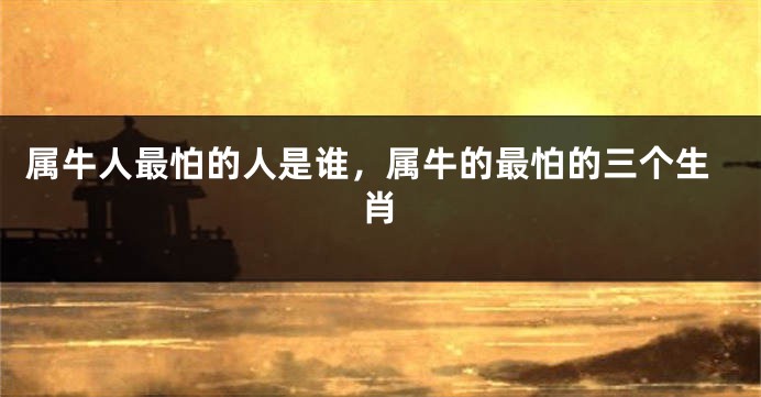 属牛人最怕的人是谁，属牛的最怕的三个生肖