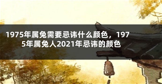 1975年属兔需要忌讳什么颜色，1975年属兔人2021年忌讳的颜色