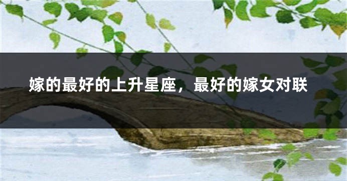 嫁的最好的上升星座，最好的嫁女对联