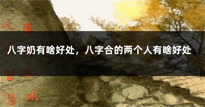 八字奶有啥好处,八字合的两个人有啥好处