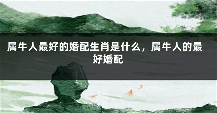 属牛人最好的婚配生肖是什么，属牛人的最好婚配