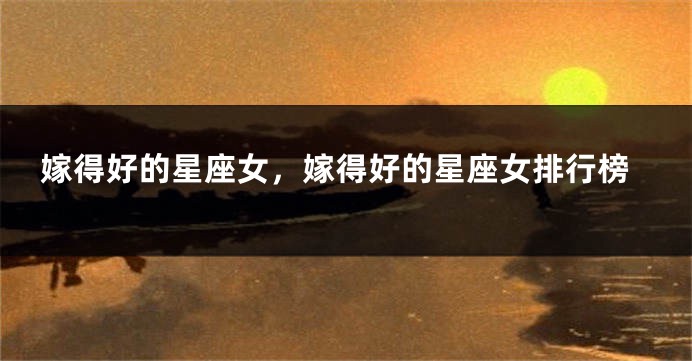嫁得好的星座女，嫁得好的星座女排行榜