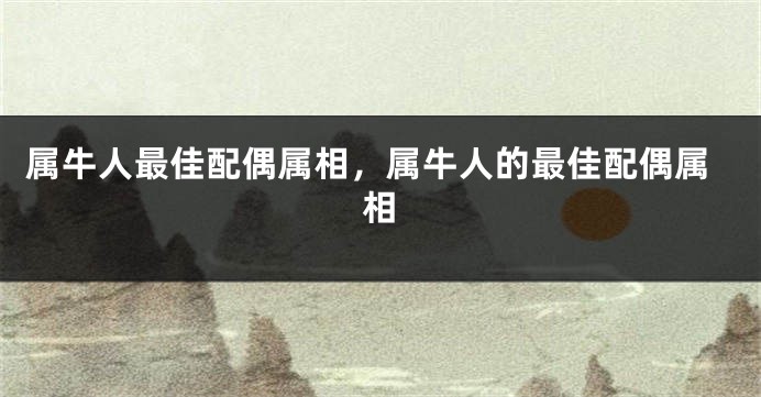 属牛人最佳配偶属相，属牛人的最佳配偶属相