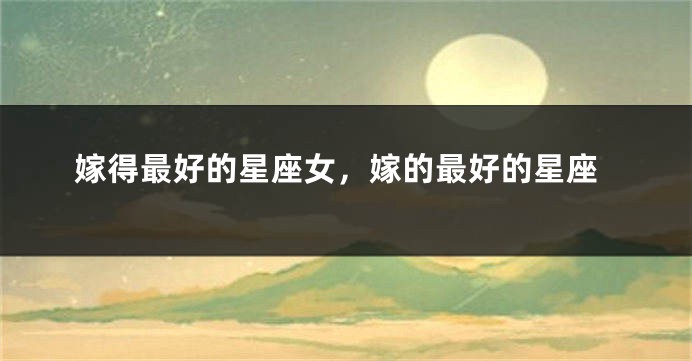 嫁得最好的星座女，嫁的最好的星座