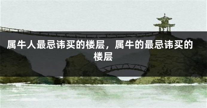 属牛人最忌讳买的楼层，属牛的最忌讳买的楼层