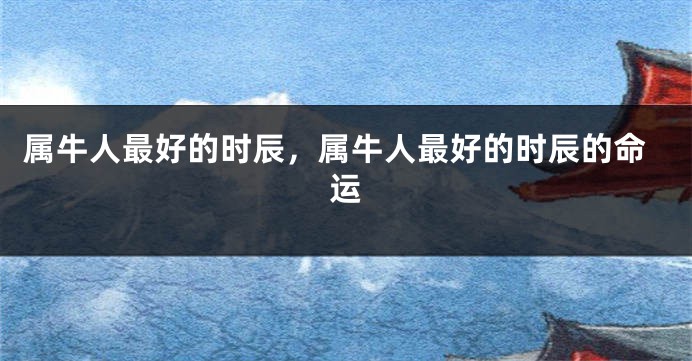 属牛人最好的时辰，属牛人最好的时辰的命运
