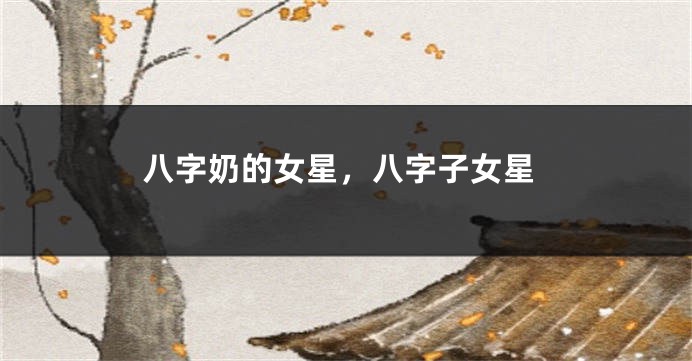 八字奶的女星，八字子女星