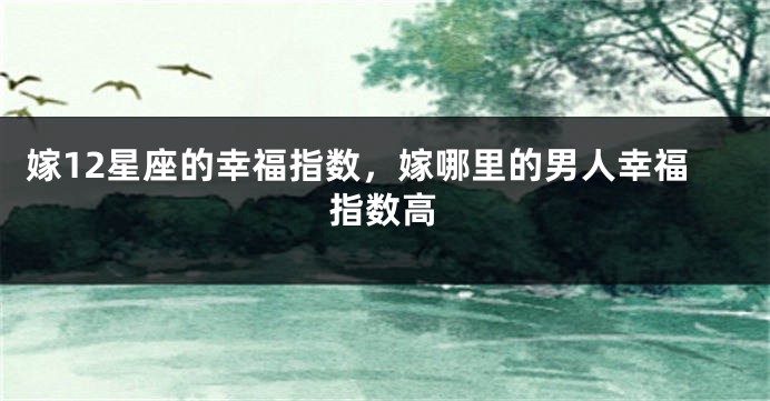 嫁12星座的幸福指数，嫁哪里的男人幸福指数高