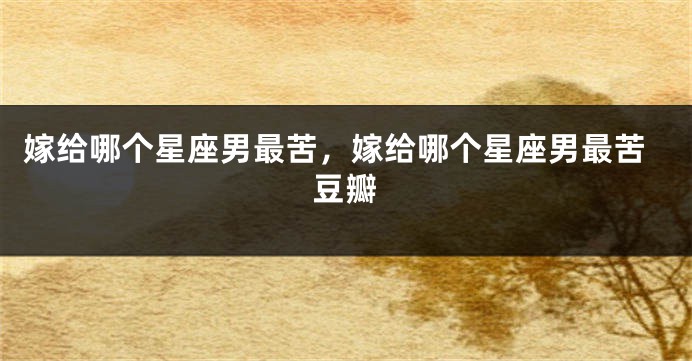 嫁给哪个星座男最苦，嫁给哪个星座男最苦豆瓣