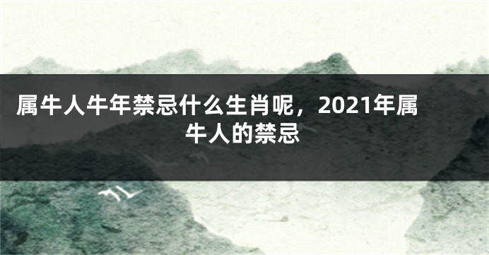 属牛人牛年禁忌什么生肖呢，2021年属牛人的禁忌
