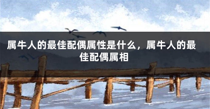 属牛人的最佳配偶属性是什么，属牛人的最佳配偶属相