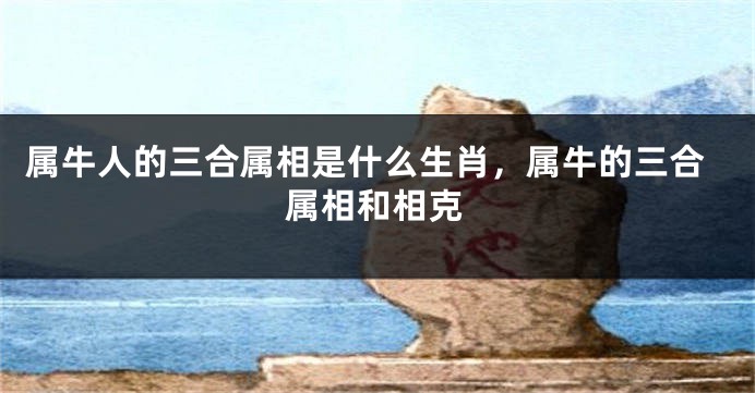 属牛人的三合属相是什么生肖，属牛的三合属相和相克