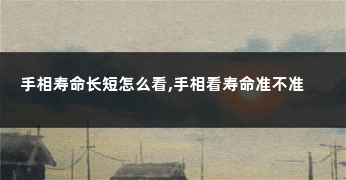 手相寿命长短怎么看,手相看寿命准不准