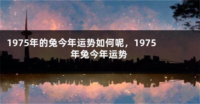 1975年的兔今年运势如何呢，1975年兔今年运势