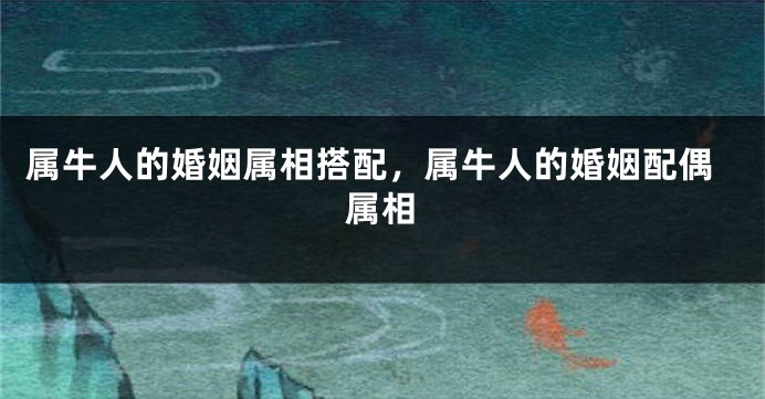 属牛人的婚姻属相搭配，属牛人的婚姻配偶属相