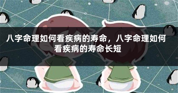 八字命理如何看疾病的寿命，八字命理如何看疾病的寿命长短