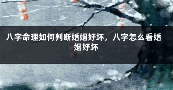 八字命理如何判断婚姻好坏，八字怎么看婚姻好坏