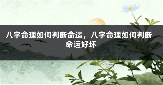 八字命理如何判断命运，八字命理如何判断命运好坏