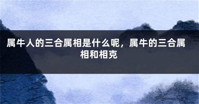 属牛人的三合属相是什么呢，属牛的三合属相和相克