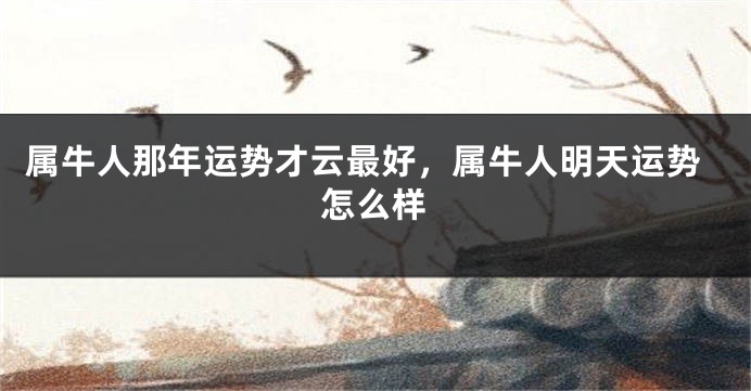 属牛人那年运势才云最好，属牛人明天运势怎么样