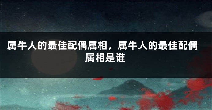 属牛人的最佳配偶属相，属牛人的最佳配偶属相是谁