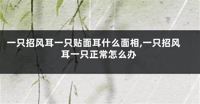 一只招风耳一只贴面耳什么面相,一只招风耳一只正常怎么办