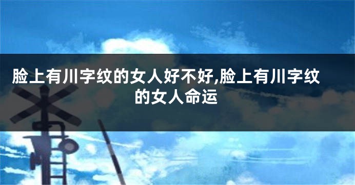 脸上有川字纹的女人好不好,脸上有川字纹的女人命运
