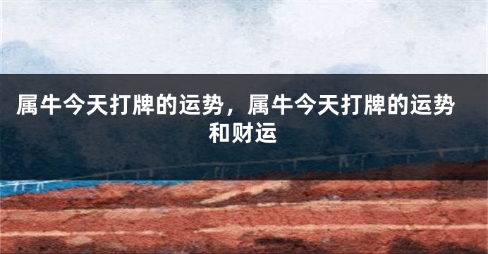 属牛今天打牌的运势，属牛今天打牌的运势和财运