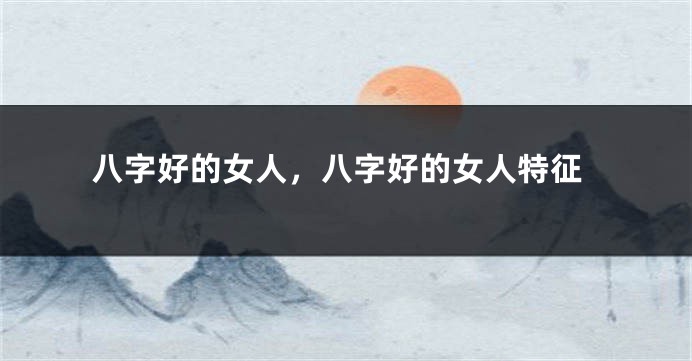 八字好的女人，八字好的女人特征