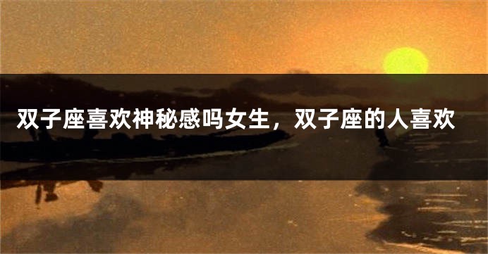 双子座喜欢神秘感吗女生，双子座的人喜欢