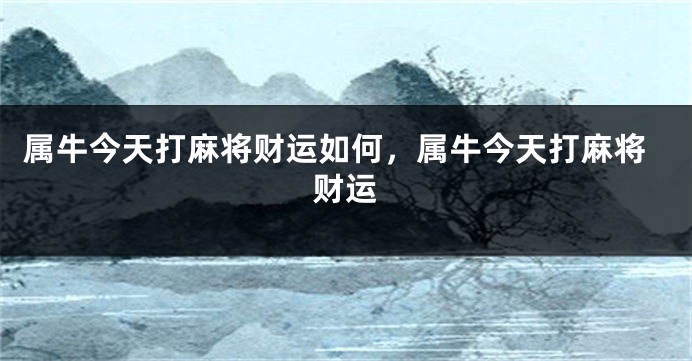 属牛今天打麻将财运如何，属牛今天打麻将财运