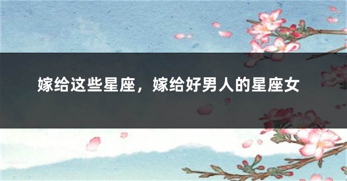 嫁给这些星座，嫁给好男人的星座女