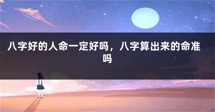 八字好的人命一定好吗，八字算出来的命准吗