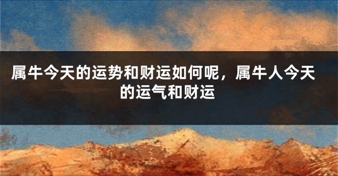 属牛今天的运势和财运如何呢，属牛人今天的运气和财运