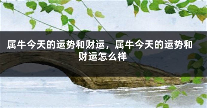 属牛今天的运势和财运，属牛今天的运势和财运怎么样
