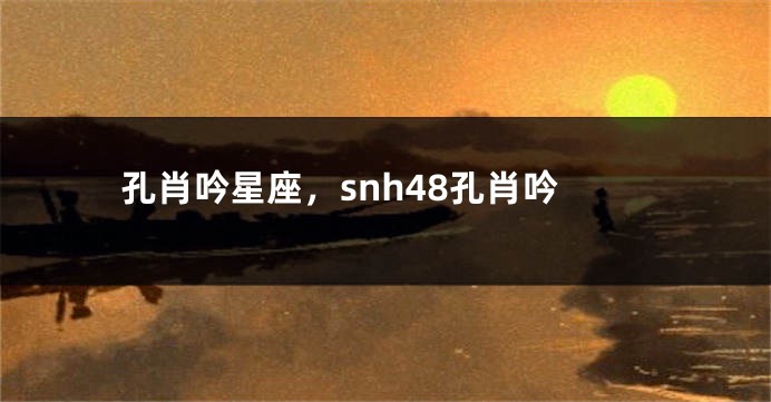 孔肖吟星座，snh48孔肖吟