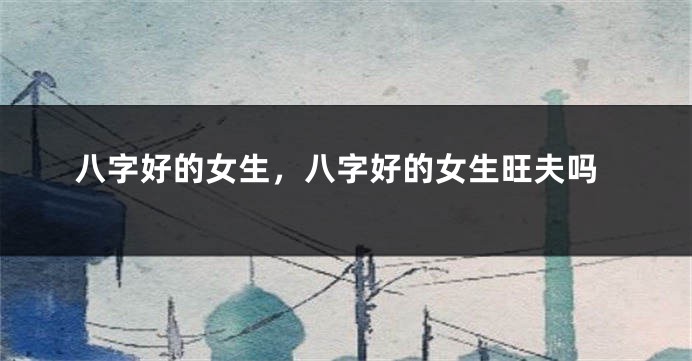 八字好的女生，八字好的女生旺夫吗