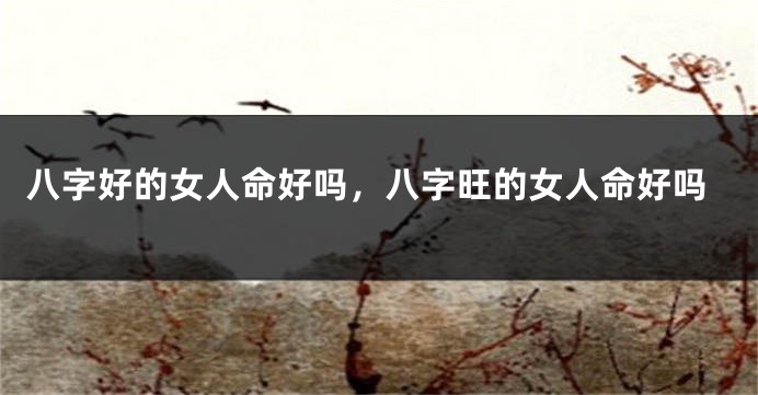 八字好的女人命好吗，八字旺的女人命好吗