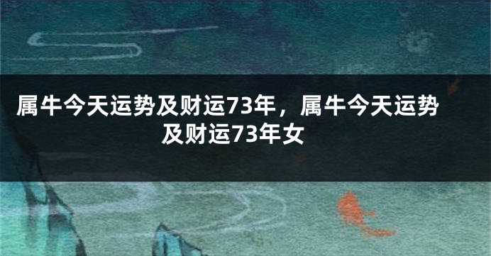 属牛今天运势及财运73年，属牛今天运势及财运73年女
