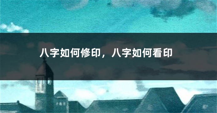 八字如何修印，八字如何看印