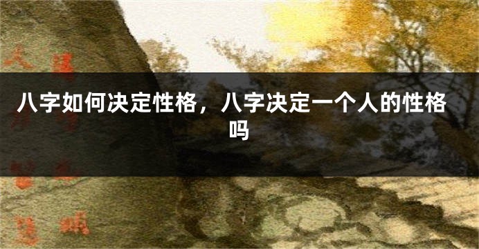 八字如何决定性格，八字决定一个人的性格吗