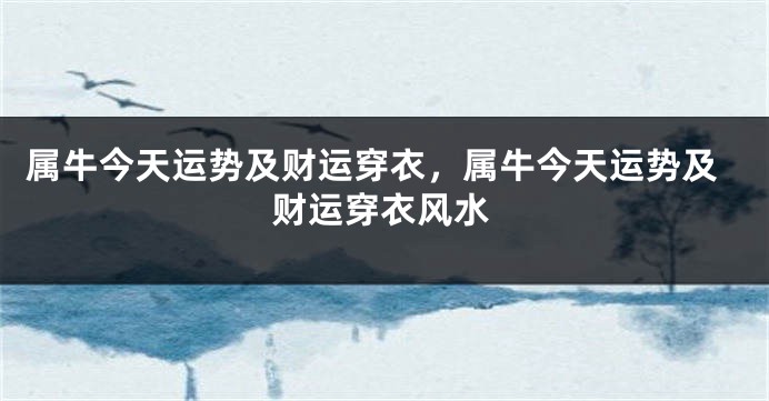 属牛今天运势及财运穿衣，属牛今天运势及财运穿衣风水