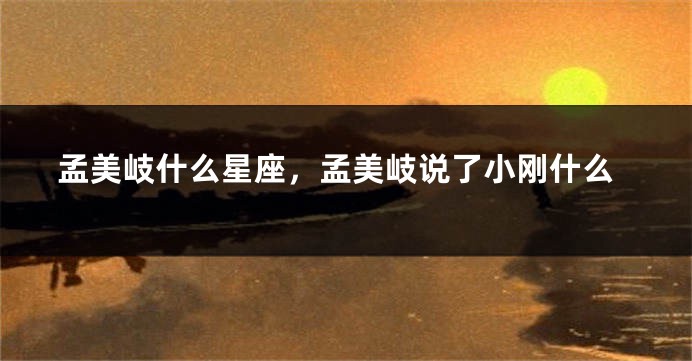 孟美岐什么星座，孟美岐说了小刚什么