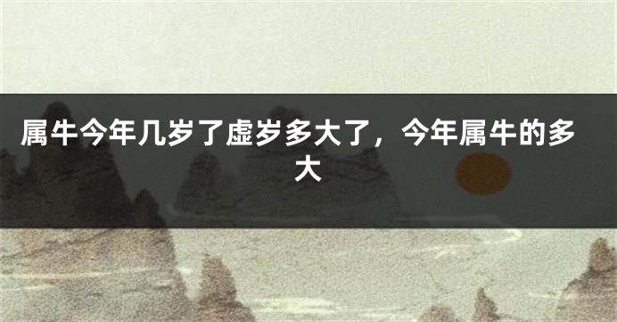属牛今年几岁了虚岁多大了，今年属牛的多大