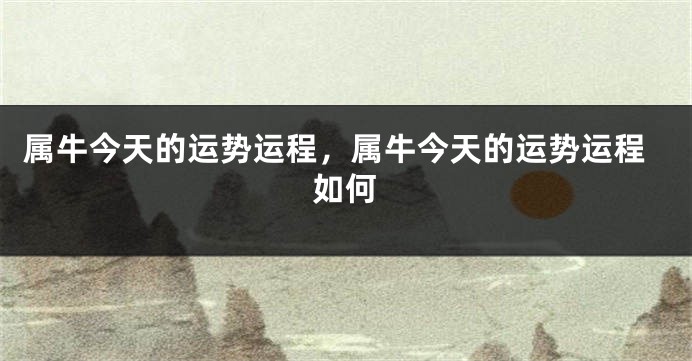 属牛今天的运势运程，属牛今天的运势运程如何