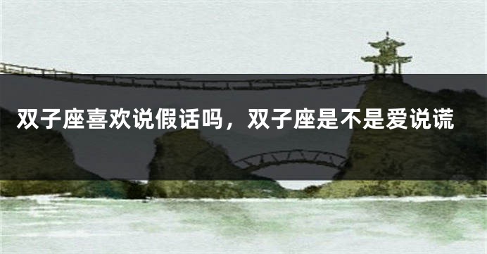 双子座喜欢说假话吗，双子座是不是爱说谎