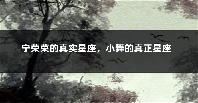 宁荣荣的真实星座，小舞的真正星座