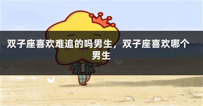 双子座喜欢难追的吗男生，双子座喜欢哪个男生
