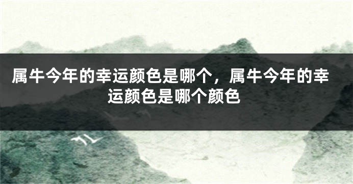 属牛今年的幸运颜色是哪个，属牛今年的幸运颜色是哪个颜色